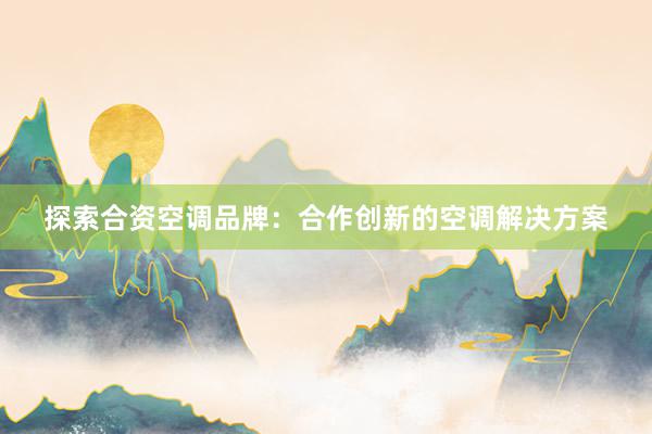 探索合资空调品牌：合作创新的空调解决方案