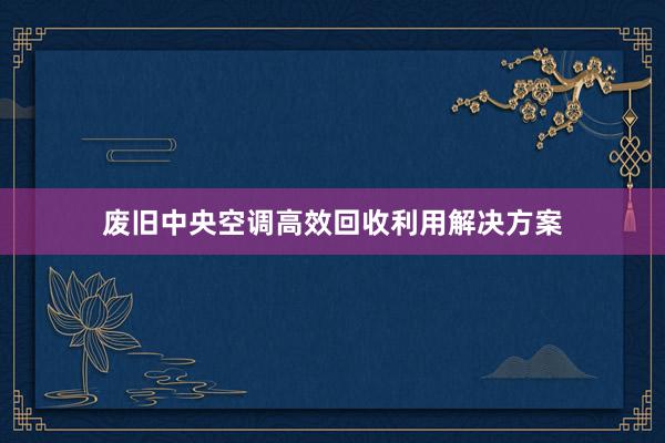 废旧中央空调高效回收利用解决方案