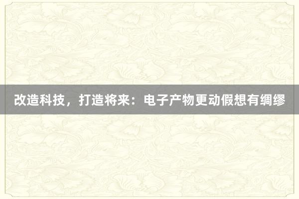 改造科技，打造将来：电子产物更动假想有绸缪