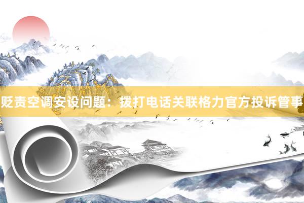 贬责空调安设问题：拨打电话关联格力官方投诉管事