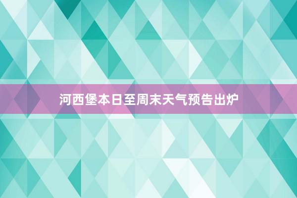 河西堡本日至周末天气预告出炉