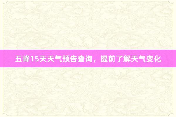 五峰15天天气预告查询，提前了解天气变化